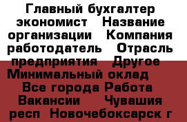 Главный бухгалтер-экономист › Название организации ­ Компания-работодатель › Отрасль предприятия ­ Другое › Минимальный оклад ­ 1 - Все города Работа » Вакансии   . Чувашия респ.,Новочебоксарск г.